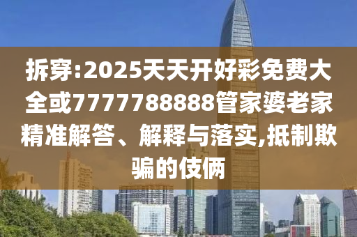 拆穿:2025天天開好彩免費大全或7777788888管家婆老家精準解答、解釋與落實,抵制欺騙的伎倆